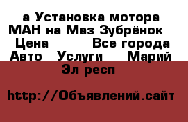 а Установка мотора МАН на Маз Зубрёнок  › Цена ­ 250 - Все города Авто » Услуги   . Марий Эл респ.